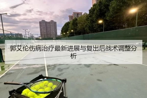 郭艾伦伤病治疗最新进展与复出后战术调整分析