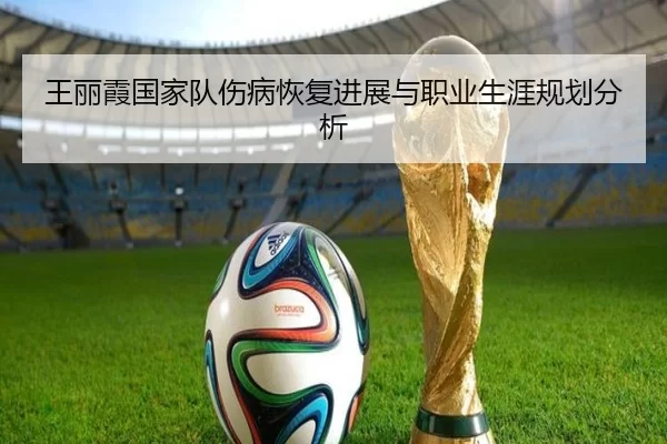 王丽霞国家队伤病恢复进展与职业生涯规划分析