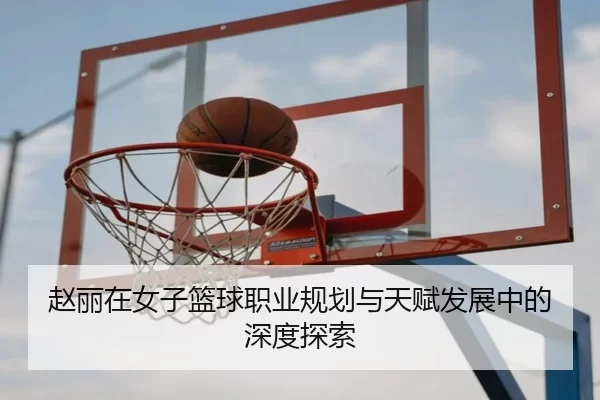 赵丽在女子篮球职业规划与天赋发展中的深度探索